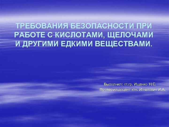 ТРЕБОВАНИЯ БЕЗОПАСНОСТИ ПРИ РАБОТЕ С КИСЛОТАМИ, ЩЕЛОЧАМИ И ДРУГИМИ ЕДКИМИ ВЕЩЕСТВАМИ. Выполнил: ст. гр.