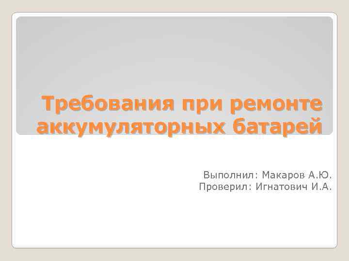 Требования при ремонте аккумуляторных батарей Выполнил: Макаров А. Ю. Проверил: Игнатович И. А. 