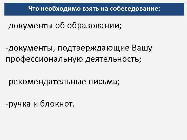 Что необходимо взять на собеседование: -документы об образовании; -документы, подтверждающие Вашу профессиональную деятельность; -рекомендательные