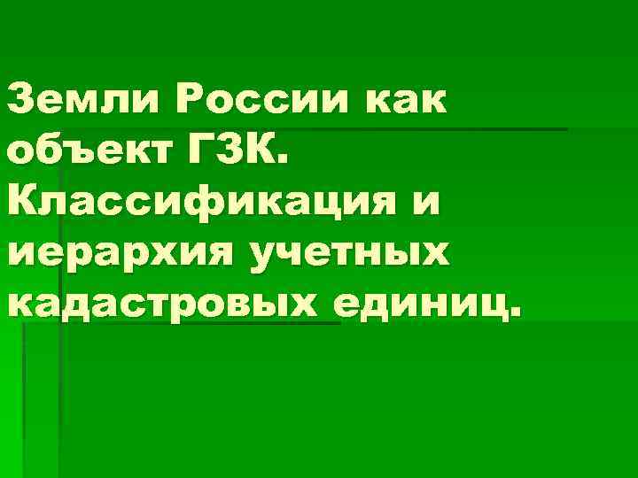 Земли России как объект ГЗК. Классификация и иерархия учетных кадастровых единиц. 