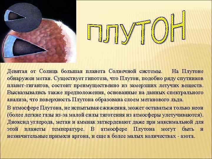 Девятая от Солнца большая планета Солнечной системы. На Плутоне обнаружен метан. Существует гипотеза, что