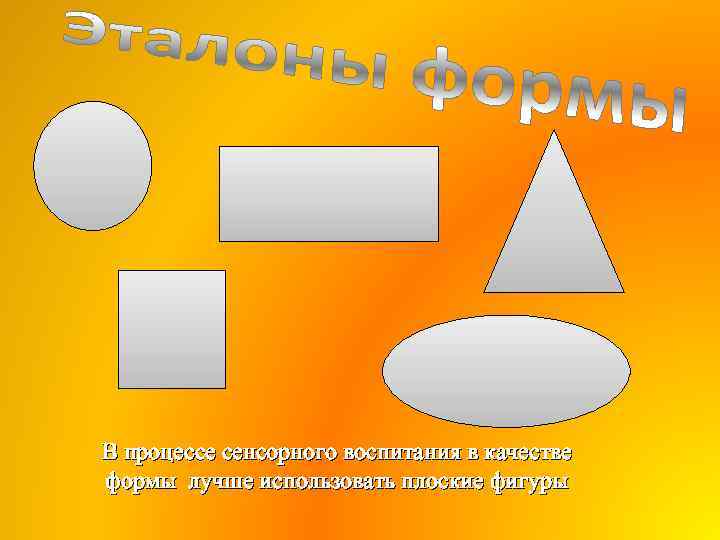 В процессе сенсорного воспитания в качестве формы лучше использовать плоские фигуры 