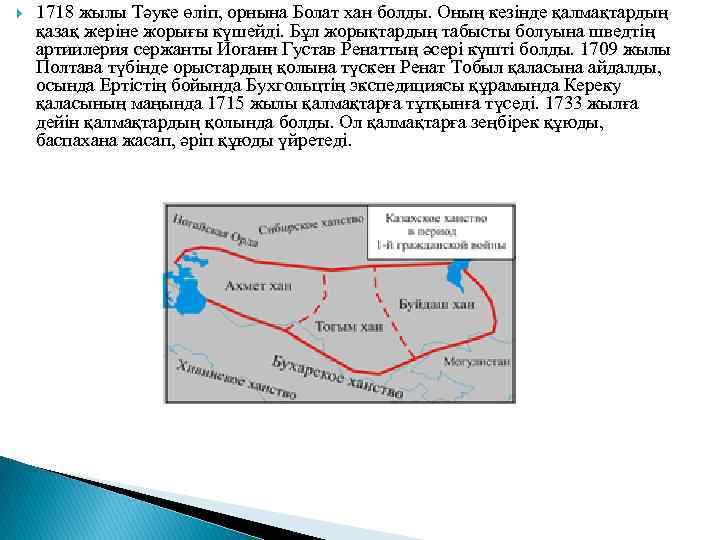  1718 жылы Тәуке өліп, орнына Болат хан болды. Оның кезінде қалмақтардың қазақ жеріне