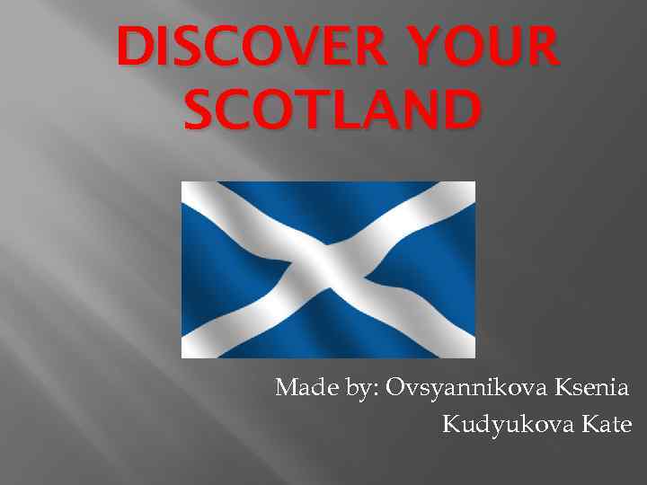 DISCOVER YOUR SCOTLAND Made by: Ovsyannikova Ksenia Kudyukova Kate 