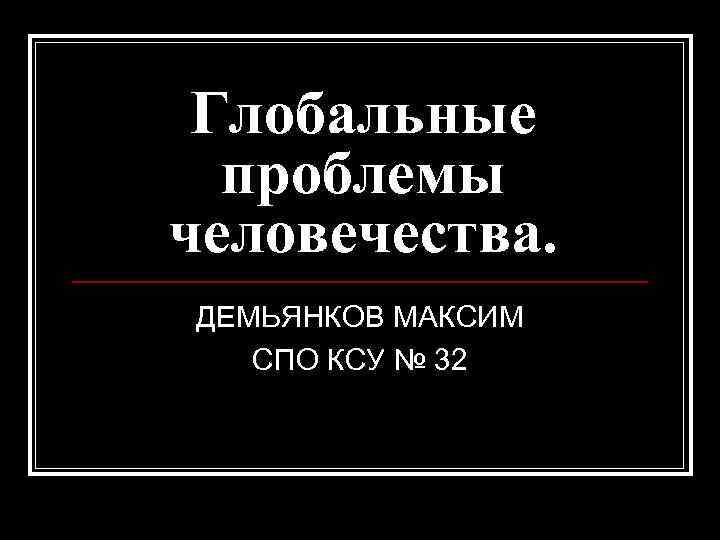 Глобальные проблемы человечества. ДЕМЬЯНКОВ МАКСИМ СПО КСУ № 32 