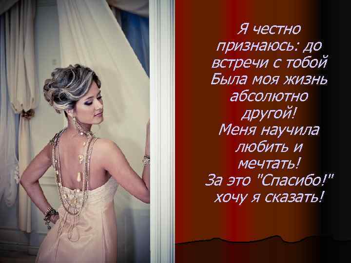 Я честно признаюсь: до встречи с тобой Была моя жизнь абсолютно другой! Меня научила