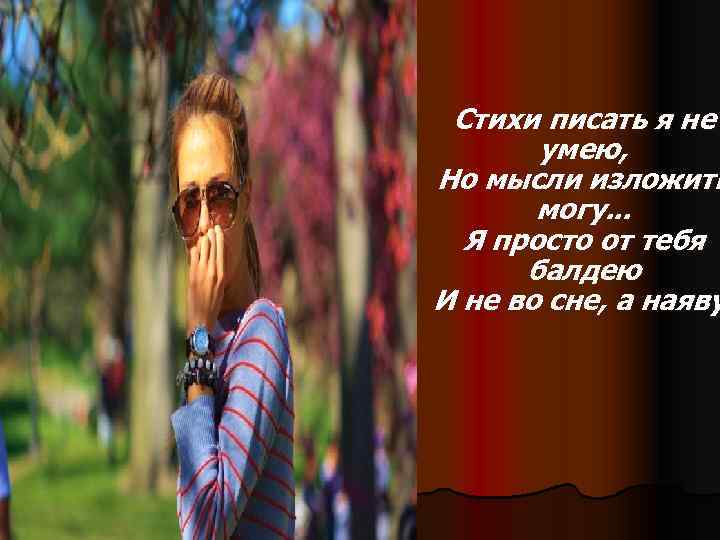 Стихи писать я не умею, Но мысли изложить могу. . . Я просто от