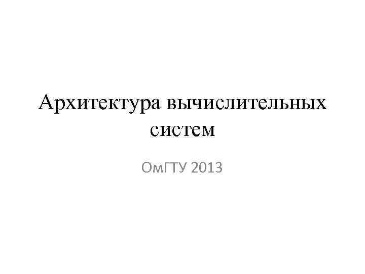 Архитектура вычислительных систем Ом. ГТУ 2013 