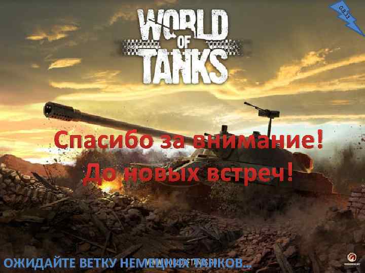 0. 8. 11 Спасибо за внимание! До новых встреч! ОЖИДАЙТЕ ВЕТКУ НЕМЕЦКИХ ТАНКОВ… 