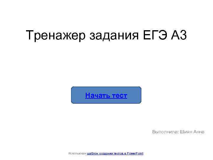 Тренажер задания ЕГЭ А 3 Начать тест Выполнила: Шиян Анна Использован шаблон создания тестов