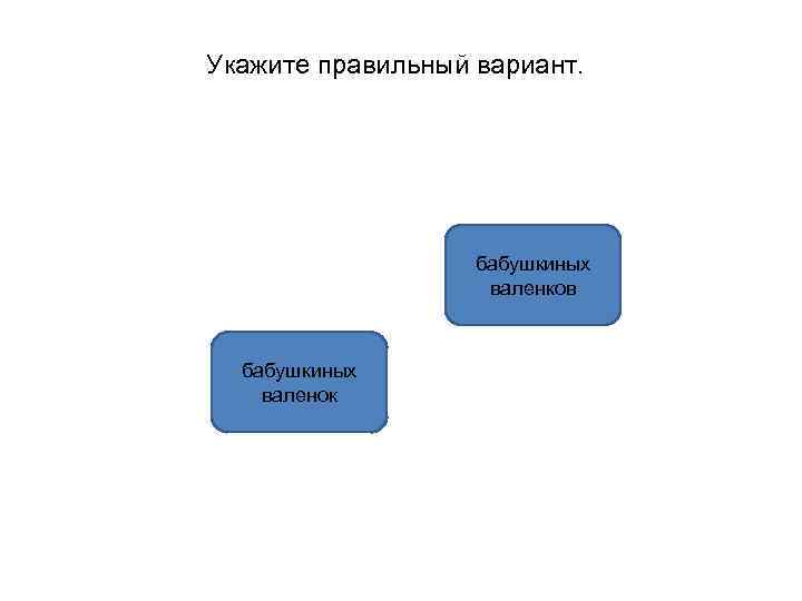 Укажите правильный вариант. бабушкиных валенков бабушкиных валенок 