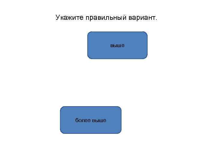 Укажите правильный вариант. выше более выше 