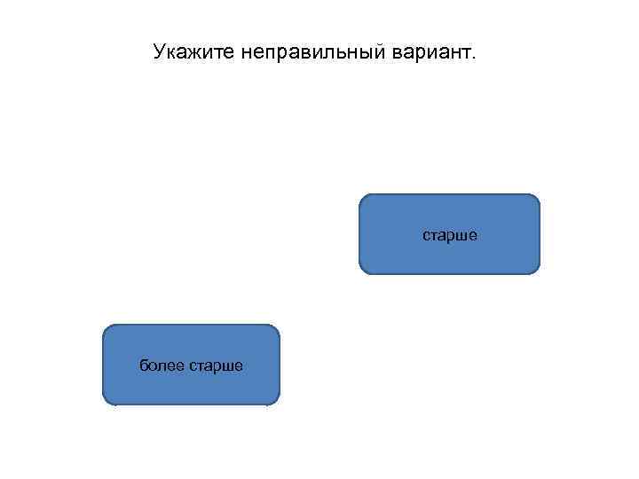 Укажите неправильный вариант. старше более старше 