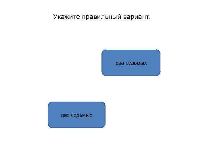 Укажите правильный вариант. два седьмых две седьмых 