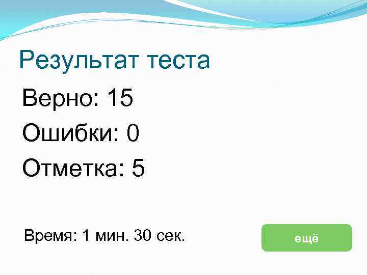 Результат теста Верно: 15 Ошибки: 0 Отметка: 5 Время: 1 мин. 30 сек. ещё