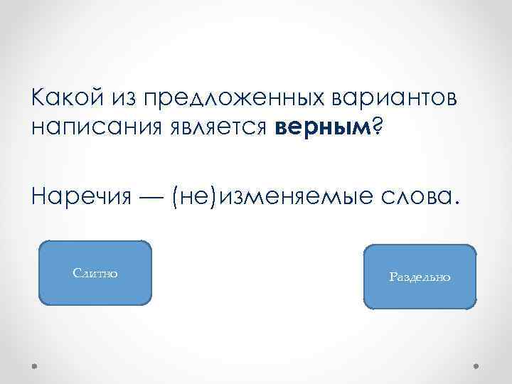 Какой из предложенных вариантов написания является верным? Наречия — (не)изменяемые слова. Слитно Раздельно 