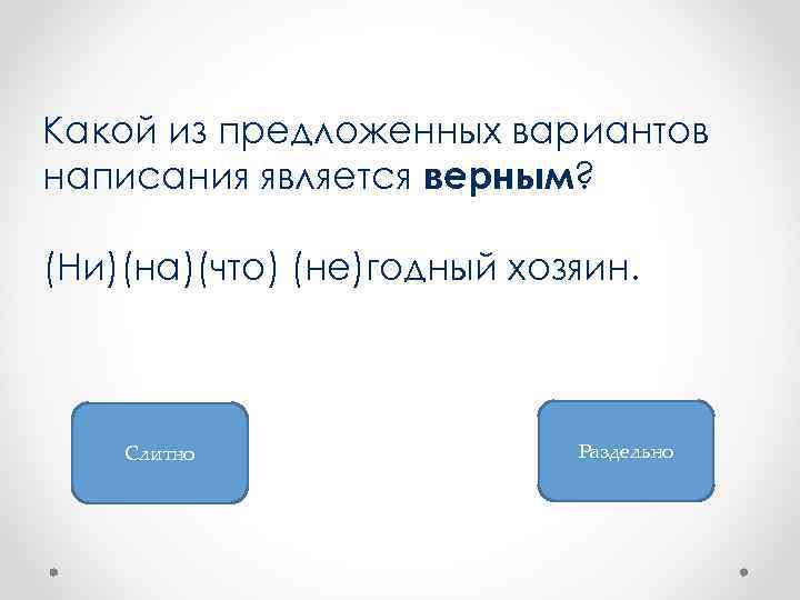 Какой из предложенных вариантов написания является верным? (Ни)(на)(что) (не)годный хозяин. Слитно Раздельно 