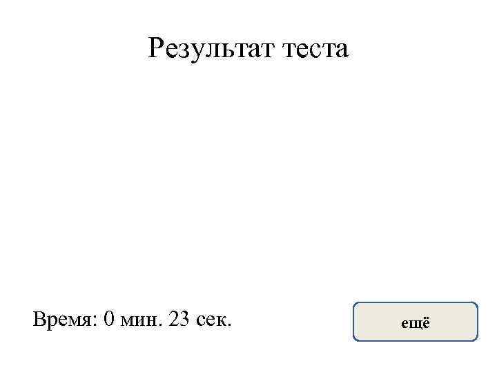 Результат теста Время: 0 мин. 23 сек. ещё 