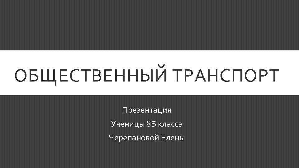 ОБЩЕСТВЕННЫЙ ТРАНСПОРТ Презентация Ученицы 8 Б класса Черепановой Елены 