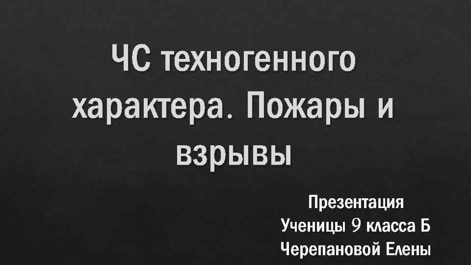 ЧС техногенного характера. Пожары и взрывы Презентация Ученицы 9 класса Б Черепановой Елены 