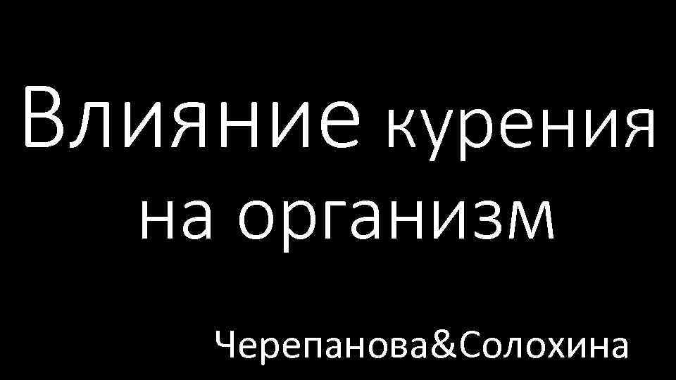 Влияние курения на организм Черепанова&Солохина 