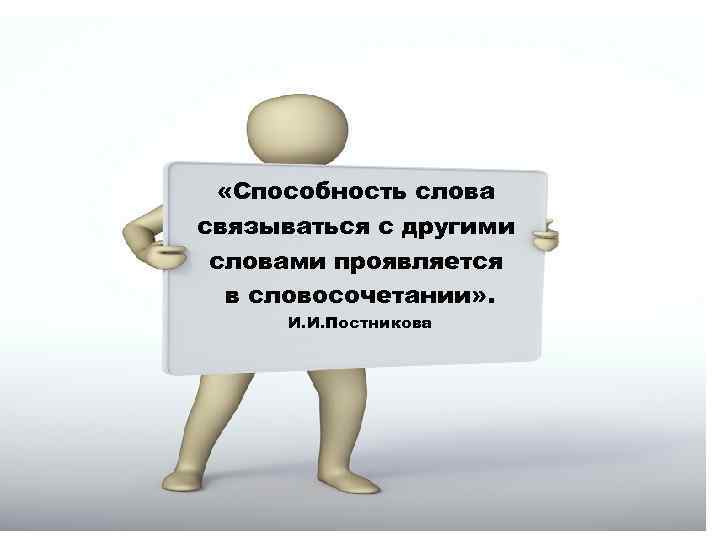  «Способность слова связываться с другими словами проявляется в словосочетании» . И. И. Постникова