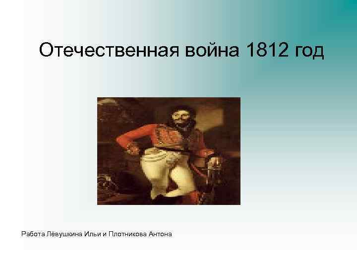 Отечественная война 1812 год Работа Лёвушкина Ильи и Плотникова Антона 