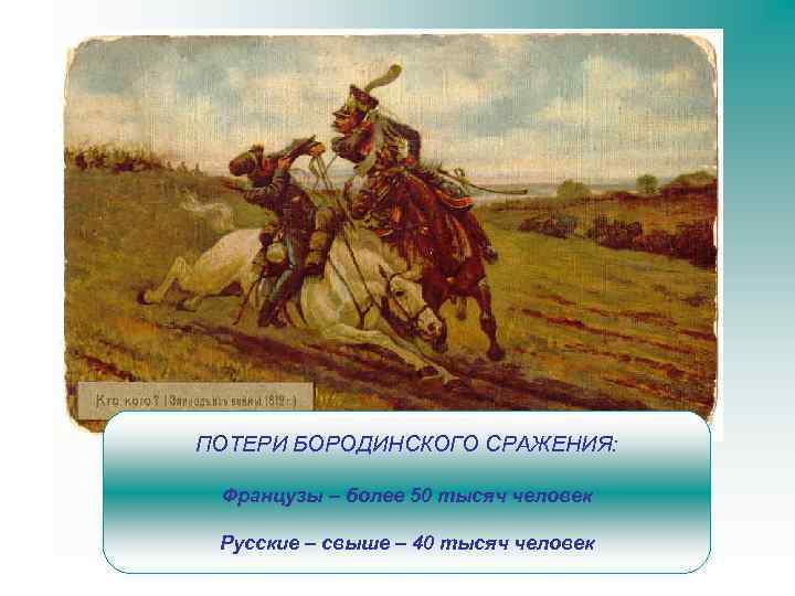 ПОТЕРИ БОРОДИНСКОГО СРАЖЕНИЯ: Французы – более 50 тысяч человек Русские – свыше – 40