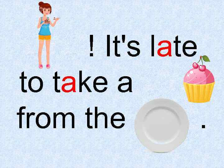 Kate! It's late to take a cake from the plate. 