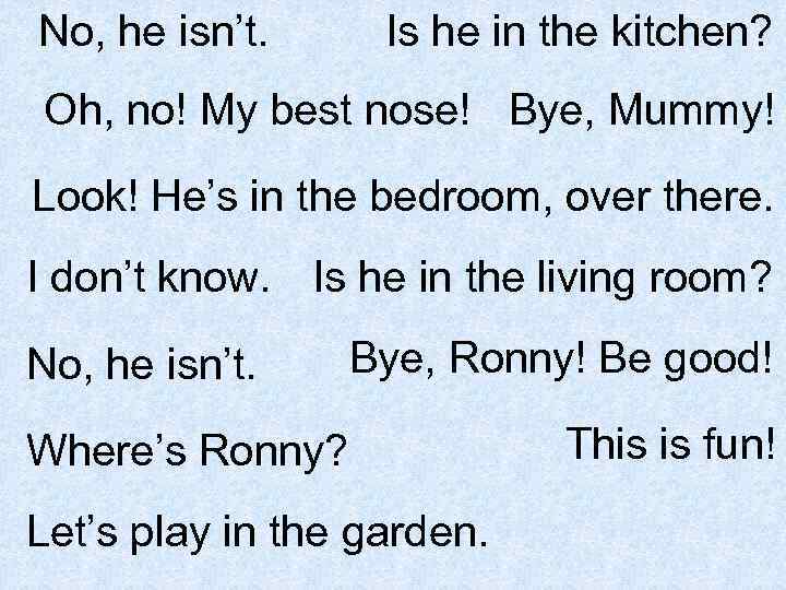 No, he isn’t. Is he in the kitchen? Oh, no! My best nose! Bye,