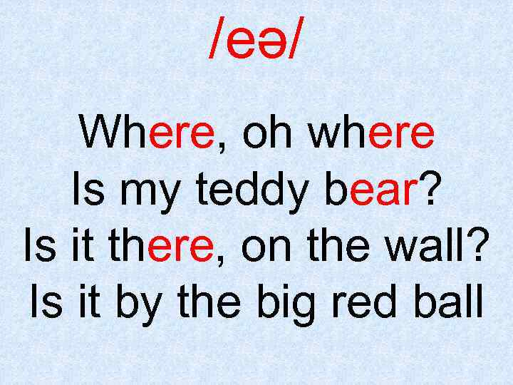 /eǝ/ Where, oh where Is my teddy bear? Is it there, on the wall?