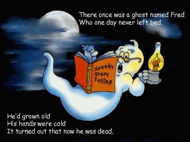 There once was a ghost named Fred Who one day never left bed. He’d