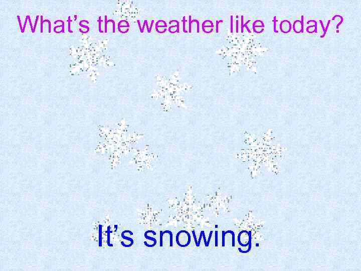 What’s the weather like today? It’s snowing. 
