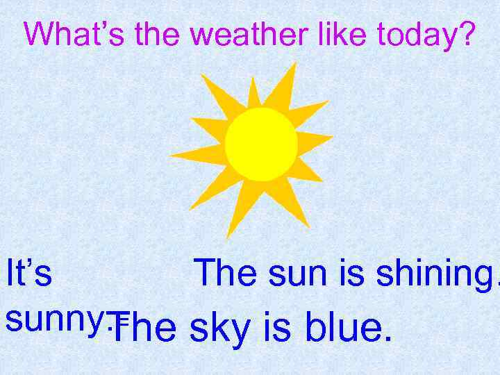 What’s the weather like today? It’s The sun is shining. sunny. = The sky