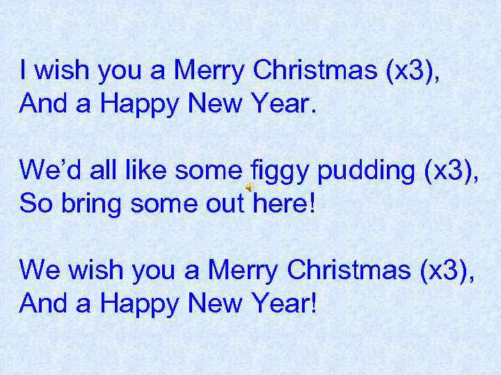 I wish you a Merry Christmas (x 3), And a Happy New Year. We’d