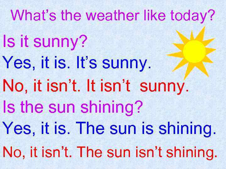 What’s the weather like today? Is it sunny? Yes, it is. It’s sunny. No,