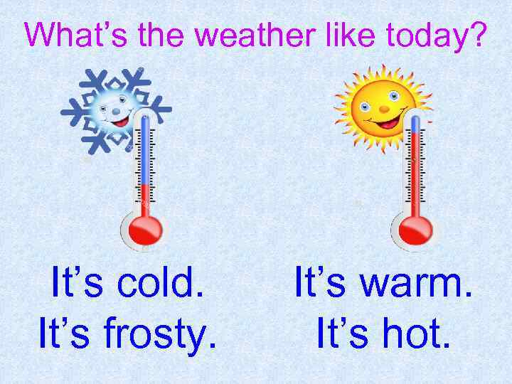 What’s the weather like today? It’s cold. It’s frosty. It’s warm. It’s hot. 