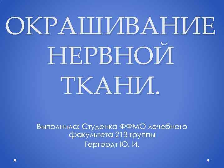 ОКРАШИВАНИЕ НЕРВНОЙ ТКАНИ. Выполнила: Студенка ФФМО лечебного факультета 213 группы Гергердт Ю. И. 