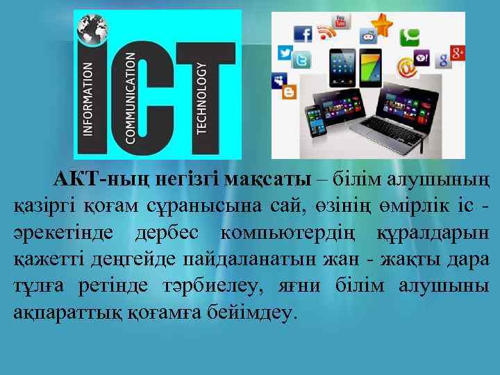 АКТ-ның негізгі мақсаты – білім алушының қазіргі қоғам сұранысына сай, өзінің өмірлік іс әрекетінде