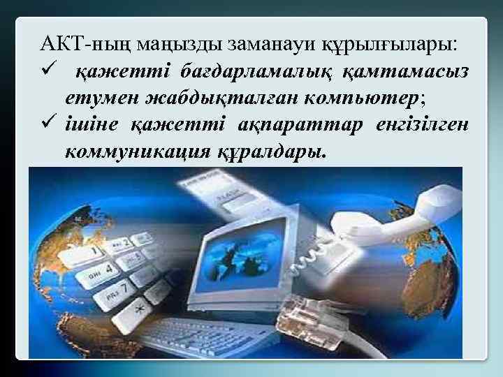 АКТ-ның маңызды заманауи құрылғылары: ü қажетті бағдарламалық қамтамасыз етумен жабдықталған компьютер; ü ішіне қажетті