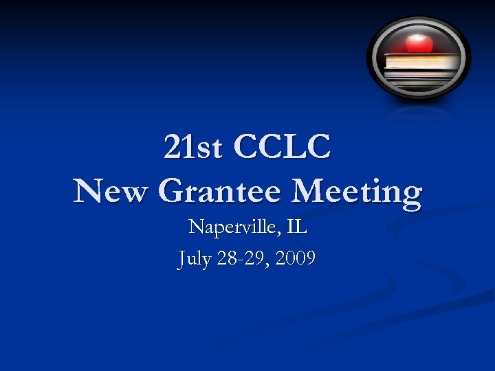 21 st CCLC New Grantee Meeting Naperville, IL July 28 -29, 2009 