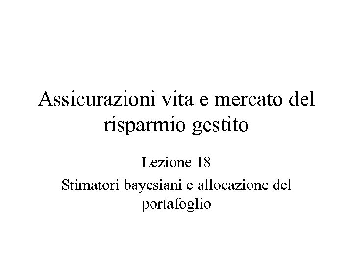 Assicurazioni vita e mercato del risparmio gestito Lezione 18 Stimatori bayesiani e allocazione del
