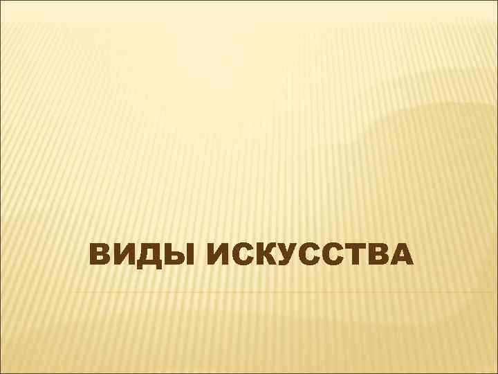 ВИДЫ ИСКУССТВА 