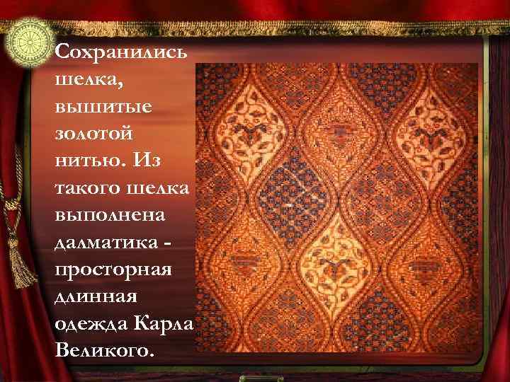  • Сохранились шелка, вышитые золотой нитью. Из такого шелка выполнена далматика просторная длинная