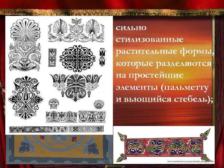 сильно стилизованные растительные формы, которые разделяются на простейшие элементы (пальметту и вьющийся стебель); 