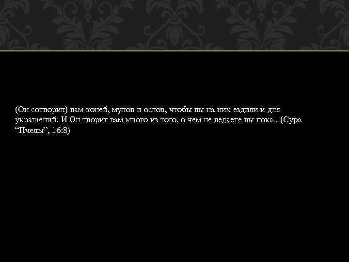 (Он сотворил) вам коней, мулов и ослов, чтобы вы на них ездили и для