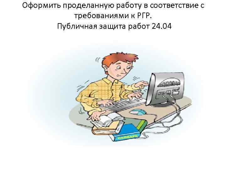 Оформить проделанную работу в соответствие с требованиями к РГР. Публичная защита работ 24. 04