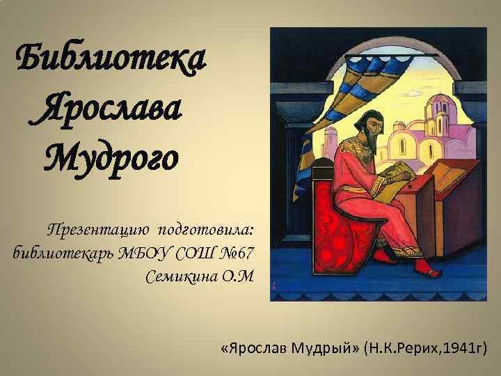 Библиотека Ярослава Мудрого Презентацию подготовила: библиотекарь МБОУ СОШ № 67 Семикина О. М «Ярослав