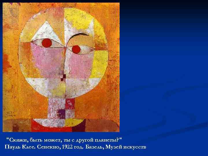"Скажи, быть может, ты с другой планеты? " Пауль Клее. Сенекио, 1922 год. Базель,