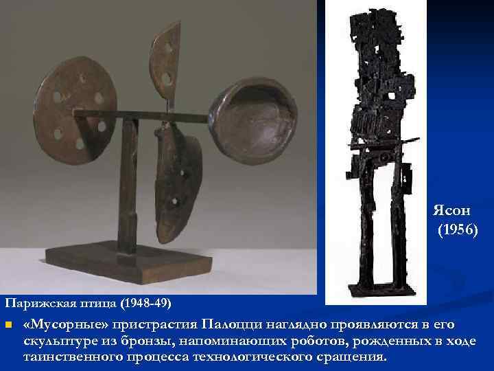 Ясон (1956) Парижская птица (1948 -49) n «Мусорные» пристрастия Палоцци наглядно проявляются в его